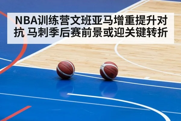 NBA训练营文班亚马增重提升对抗 马刺季后赛前景或迎关键转折