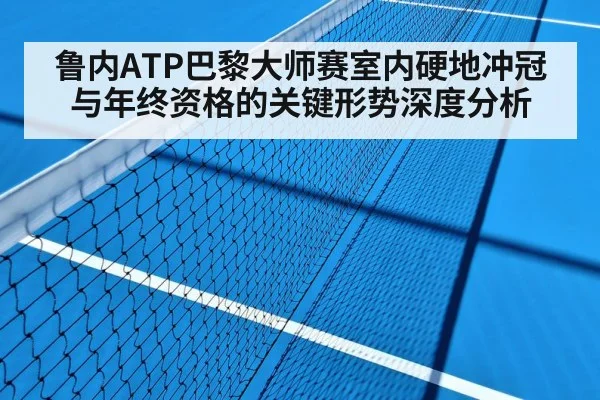 鲁内ATP巴黎大师赛室内硬地冲冠与年终资格的关键形势深度分析