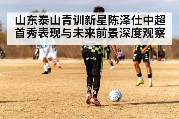 山东泰山青训新星陈泽仕中超首秀表现与未来前景深度观察