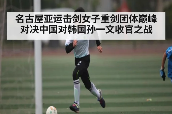 名古屋亚运击剑女子重剑团体巅峰对决中国对韩国孙一文收官之战