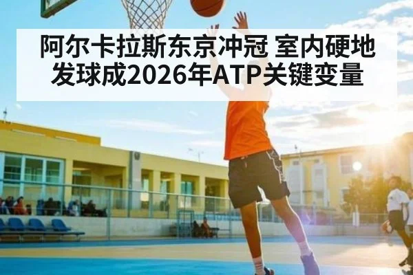 阿尔卡拉斯东京冲冠 室内硬地发球成2026年ATP关键变量