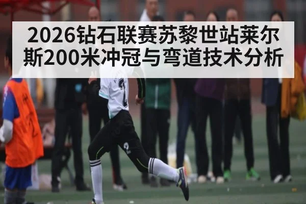 2026钻石联赛苏黎世站莱尔斯200米冲冠与弯道技术分析