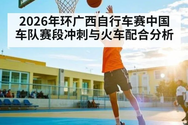 2026年环广西自行车赛中国车队赛段冲刺与火车配合分析
